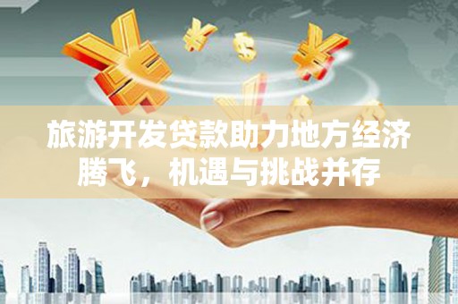 华宁旅游开发贷款助力地方经济腾飞，机遇与挑战并存