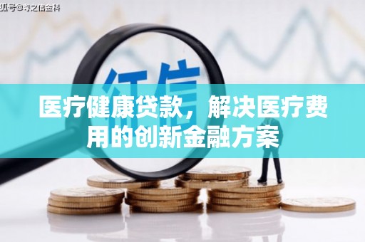 华宁医疗健康贷款，解决医疗费用的创新金融方案