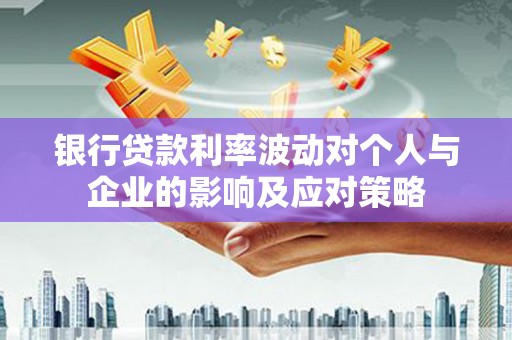 华宁银行贷款利率波动对个人与企业的影响及应对策略