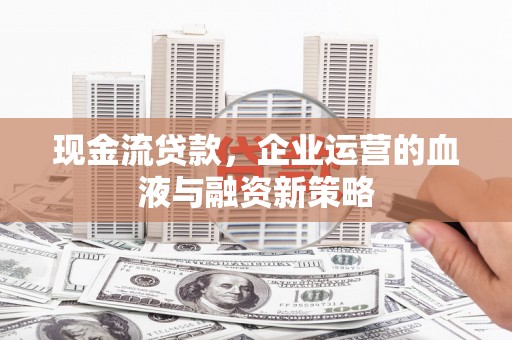 华宁现金流贷款，企业运营的血液与融资新策略
