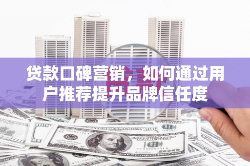 华宁贷款口碑营销，如何通过用户推荐提升品牌信任度