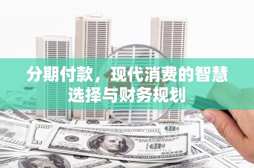 华宁分期付款，现代消费的智慧选择与财务规划