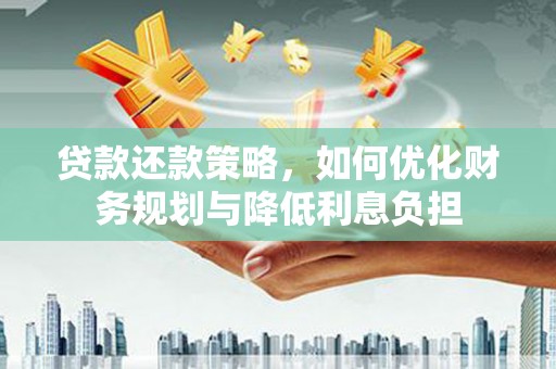 华宁贷款还款策略，如何优化财务规划与降低利息负担