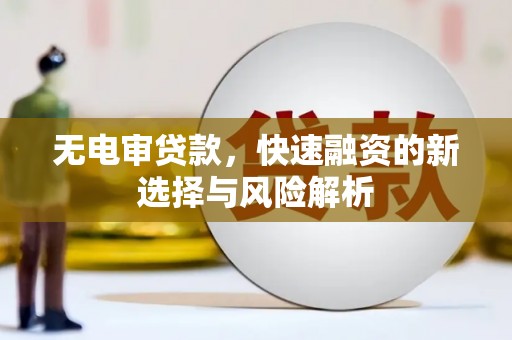 华宁无电审贷款，快速融资的新选择与风险解析