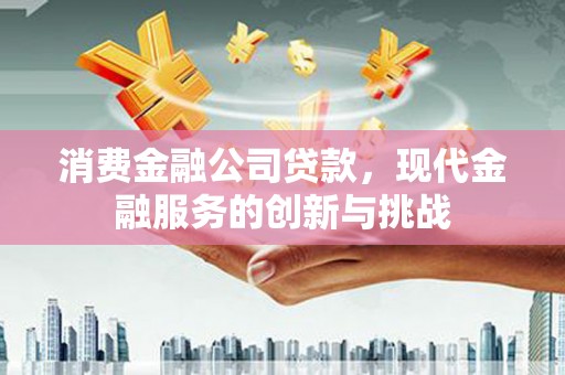 华宁消费金融公司贷款，现代金融服务的创新与挑战