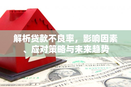 华宁解析贷款不良率，影响因素、应对策略与未来趋势