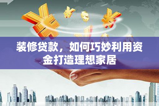 华宁装修贷款，如何巧妙利用资金打造理想家居