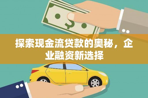华宁探索现金流贷款的奥秘，企业融资新选择