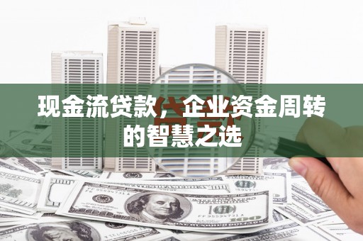 华宁现金流贷款，企业资金周转的智慧之选