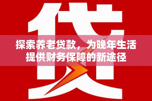 华宁探索养老贷款，为晚年生活提供财务保障的新途径