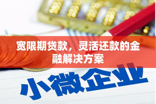 华宁宽限期贷款，灵活还款的金融解决方案
