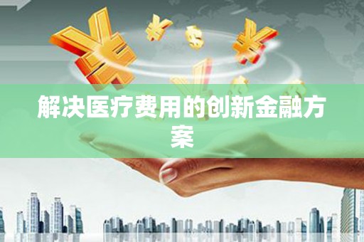 华宁解决医疗费用的创新金融方案