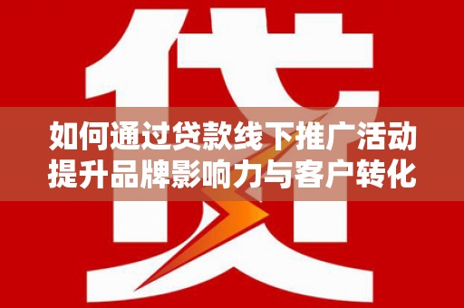 华宁如何通过贷款线下推广活动提升品牌影响力与客户转化率