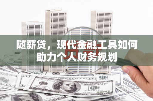 华宁随薪贷，现代金融工具如何助力个人财务规划