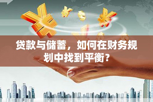华宁贷款与储蓄，如何在财务规划中找到平衡？