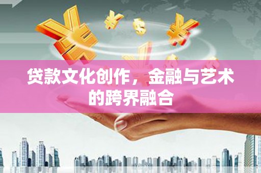 华宁贷款文化创作，金融与艺术的跨界融合
