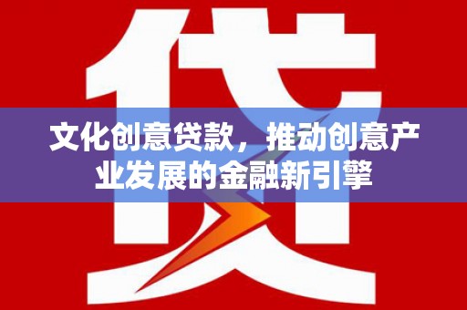华宁文化创意贷款，推动创意产业发展的金融新引擎