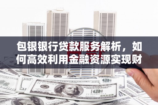 华宁包银银行贷款服务解析，如何高效利用金融资源实现财富增长