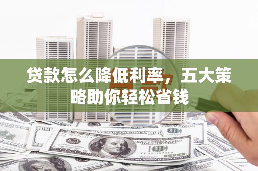 华宁贷款怎么降低利率，五大策略助你轻松省钱