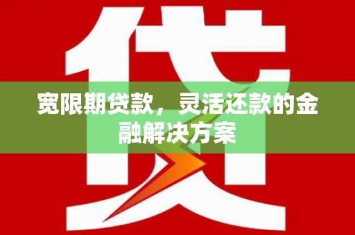 华宁宽限期贷款，灵活还款的金融解决方案