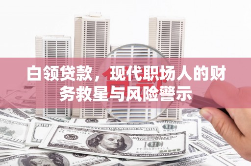 华宁白领贷款，现代职场人的财务救星与风险警示