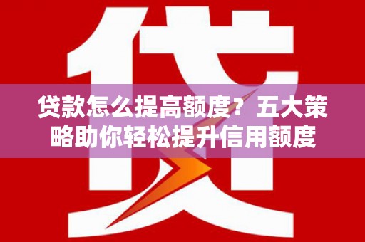华宁贷款怎么提高额度？五大策略助你轻松提升信用额度