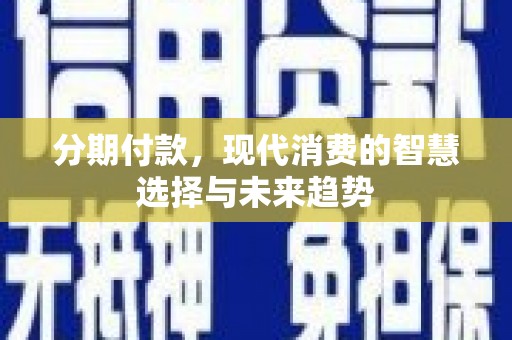 华宁分期付款，现代消费的智慧选择与未来趋势