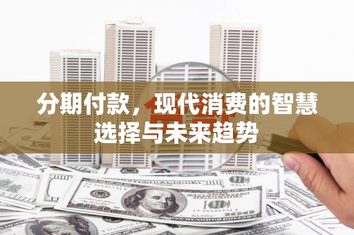 华宁分期付款，现代消费的智慧选择与未来趋势