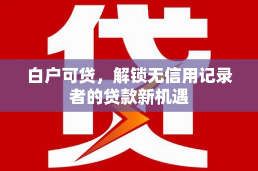 华宁白户可贷，解锁无信用记录者的贷款新机遇