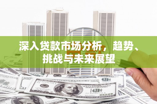 华宁深入贷款市场分析，趋势、挑战与未来展望