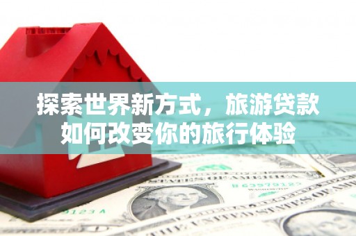 华宁探索世界新方式，旅游贷款如何改变你的旅行体验