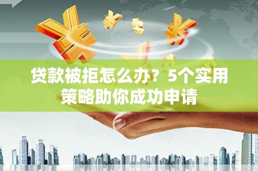华宁贷款被拒怎么办？5个实用策略助你成功申请