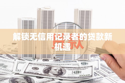 华宁解锁无信用记录者的贷款新机遇