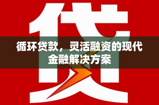 华宁循环贷款，灵活融资的现代金融解决方案