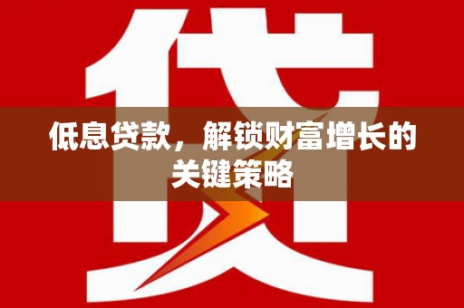 华宁低息贷款，解锁财富增长的关键策略