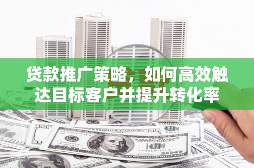 华宁贷款推广策略，如何高效触达目标客户并提升转化率