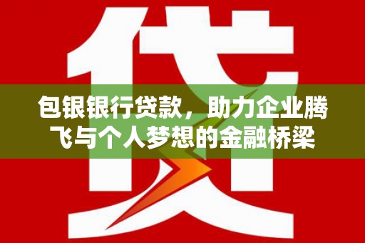 华宁包银银行贷款，助力企业腾飞与个人梦想的金融桥梁