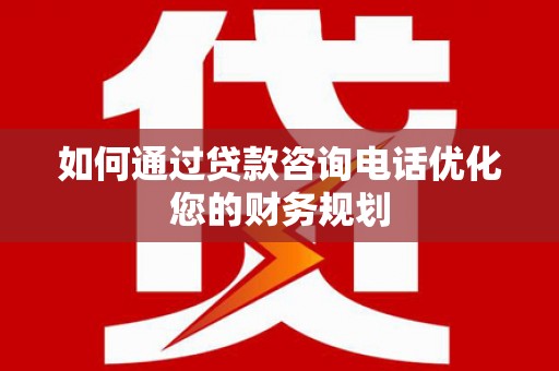 华宁如何通过贷款咨询电话优化您的财务规划