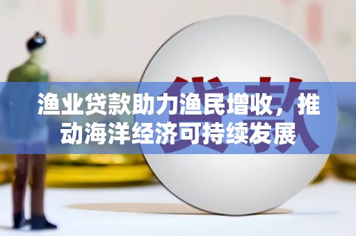 华宁渔业贷款助力渔民增收，推动海洋经济可持续发展