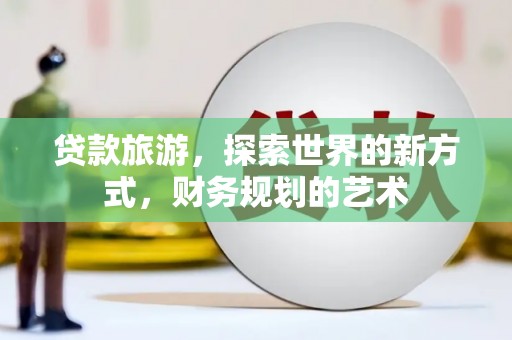 华宁贷款旅游，探索世界的新方式，财务规划的艺术