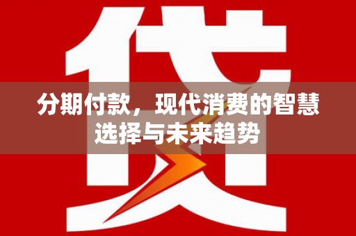 华宁分期付款，现代消费的智慧选择与未来趋势