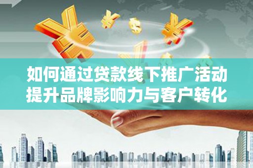 华宁如何通过贷款线下推广活动提升品牌影响力与客户转化率