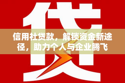 华宁信用社贷款，解锁资金新途径，助力个人与企业腾飞