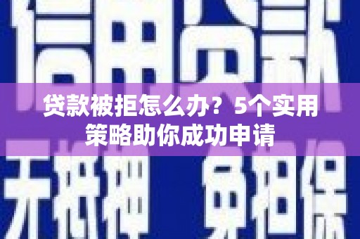 华宁贷款被拒怎么办？5个实用策略助你成功申请