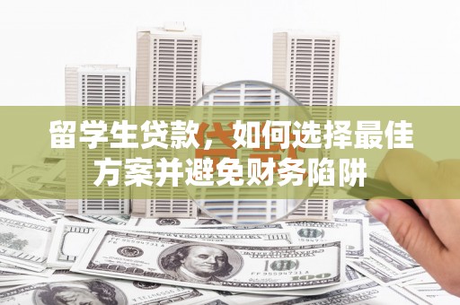 华宁留学生贷款，如何选择最佳方案并避免财务陷阱