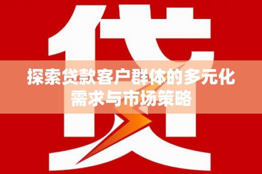 华宁探索贷款客户群体的多元化需求与市场策略