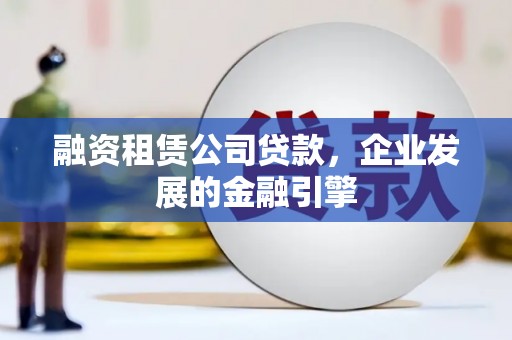 华宁融资租赁公司贷款，企业发展的金融引擎