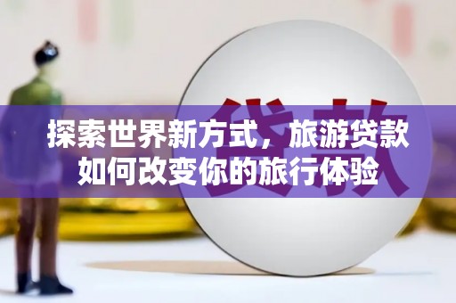 华宁探索世界新方式，旅游贷款如何改变你的旅行体验