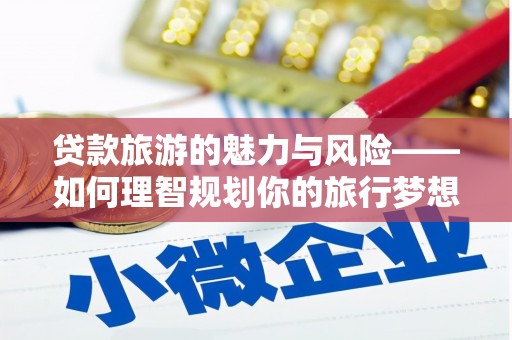 华宁贷款旅游的魅力与风险——如何理智规划你的旅行梦想