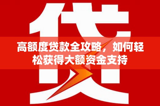 华宁高额度贷款全攻略，如何轻松获得大额资金支持